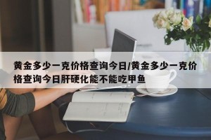 黄金多少一克价格查询今日/黄金多少一克价格查询今日肝硬化能不能吃甲鱼