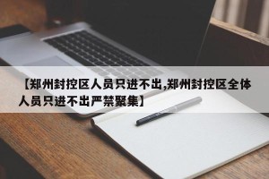 【郑州封控区人员只进不出,郑州封控区全体人员只进不出严禁聚集】