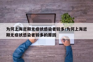为何上海近期无症状感染者较多/为何上海近期无症状感染者较多的原因