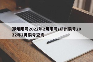 郑州限号2022年2月限号/郑州限号2022年2月限号查询