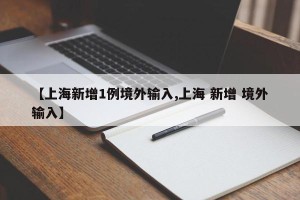 【上海新增1例境外输入,上海 新增 境外输入】