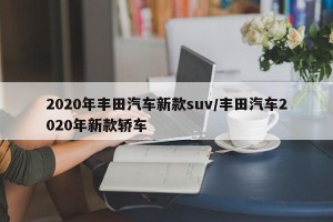 2020年丰田汽车新款suv/丰田汽车2020年新款轿车