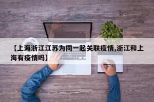 【上海浙江江苏为同一起关联疫情,浙江和上海有疫情吗】