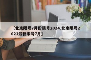 【北京限号7月份限号2024,北京限号2021最新限号7月】