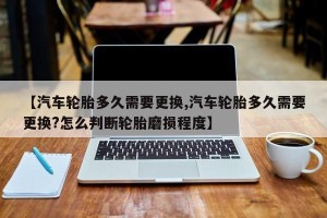 【汽车轮胎多久需要更换,汽车轮胎多久需要更换?怎么判断轮胎磨损程度】