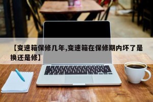 【变速箱保修几年,变速箱在保修期内坏了是换还是修】