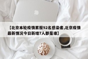 【北京本轮疫情累报92名感染者,北京疫情最新情况今日新增7人都是谁】