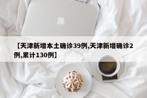 【天津新增本土确诊39例,天津新增确诊2例,累计130例】