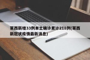 莱西新增33例本土确诊累计218例(莱西新冠状疫情最新消息)
