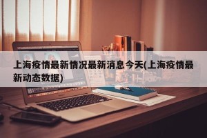 上海疫情最新情况最新消息今天(上海疫情最新动态数据)