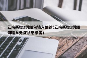 云南新增2例缅甸输入确诊(云南新增1例缅甸输入无症状感染者)