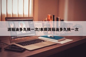 波箱油多久换一次/本田波箱油多久换一次