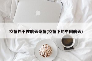 疫情挡不住航天豪情(疫情下的中国航天)