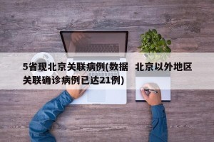 5省现北京关联病例(数据  北京以外地区关联确诊病例已达21例)