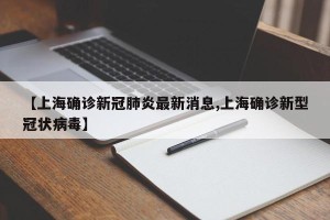 【上海确诊新冠肺炎最新消息,上海确诊新型冠状病毒】