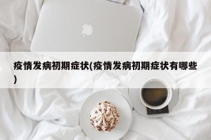 疫情发病初期症状(疫情发病初期症状有哪些)