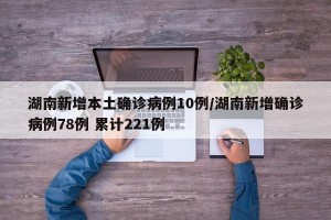 湖南新增本土确诊病例10例/湖南新增确诊病例78例 累计221例