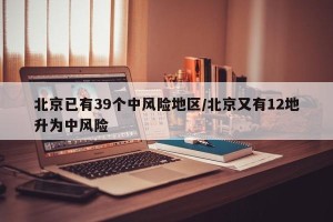 北京已有39个中风险地区/北京又有12地升为中风险