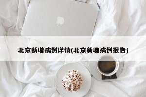 北京新增病例详情(北京新增病例报告)