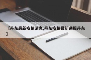 【丹东最新疫情消息,丹东疫情最新通报丹东】