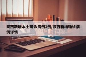 陕西新增本土确诊病例1例/陕西新增确诊病例详情