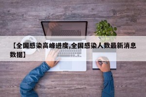 【全国感染高峰进度,全国感染人数最新消息数据】