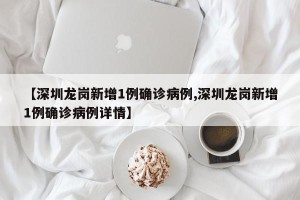 【深圳龙岗新增1例确诊病例,深圳龙岗新增1例确诊病例详情】