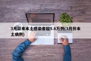 3月以来本土感染者超5.6万例(3月份本土病例)