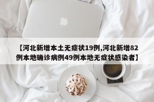 【河北新增本土无症状19例,河北新增82例本地确诊病例49例本地无症状感染者】