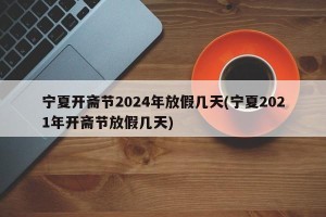 宁夏开斋节2024年放假几天(宁夏2021年开斋节放假几天)