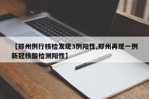【郑州例行核检发现3例阳性,郑州再现一例新冠核酸检测阳性】