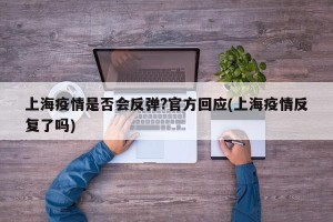 上海疫情是否会反弹?官方回应(上海疫情反复了吗)