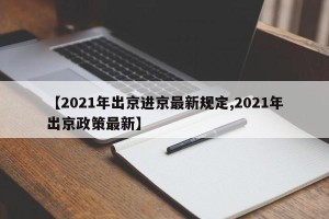 【2021年出京进京最新规定,2021年出京政策最新】