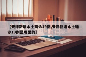 【天津新增本土确诊19例,天津新增本土确诊19例是哪里的】