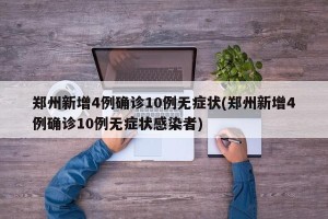 郑州新增4例确诊10例无症状(郑州新增4例确诊10例无症状感染者)