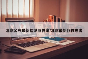 北京公布最新检测阳性率/北京最新阳性患者