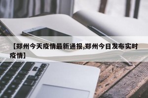 【郑州今天疫情最新通报,郑州今日发布实时疫情】