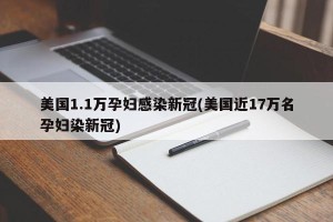 美国1.1万孕妇感染新冠(美国近17万名孕妇染新冠)