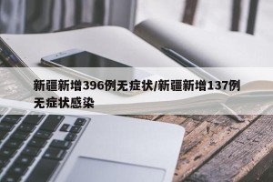新疆新增396例无症状/新疆新增137例无症状感染