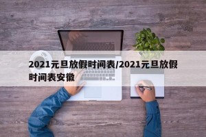 2021元旦放假时间表/2021元旦放假时间表安徽
