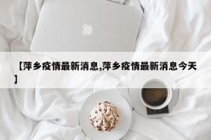 【萍乡疫情最新消息,萍乡疫情最新消息今天】