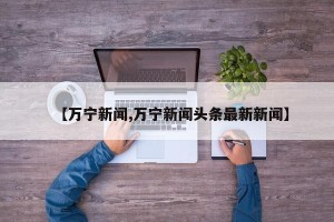 【万宁新闻,万宁新闻头条最新新闻】
