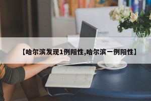 【哈尔滨发现1例阳性,哈尔滨一例阳性】