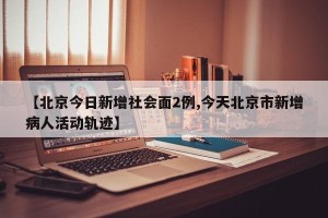 【北京今日新增社会面2例,今天北京市新增病人活动轨迹】