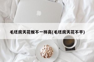 毛坯房天花板不一样高(毛坯房天花不平)