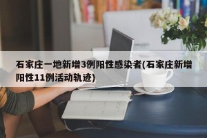 石家庄一地新增3例阳性感染者(石家庄新增阳性11例活动轨迹)
