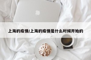 上海的疫情/上海的疫情是什么时候开始的