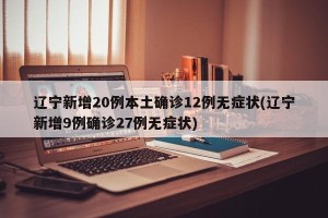 辽宁新增20例本土确诊12例无症状(辽宁新增9例确诊27例无症状)