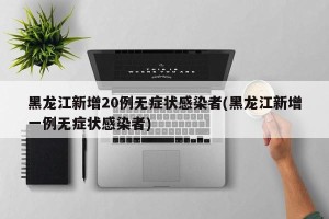 黑龙江新增20例无症状感染者(黑龙江新增一例无症状感染者)