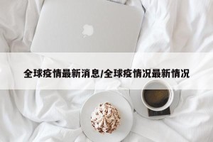 全球疫情最新消息/全球疫情况最新情况
